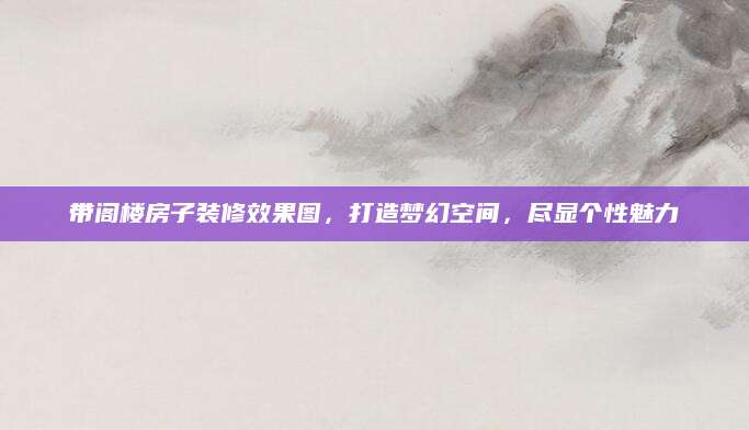 带阁楼房子装修效果图，打造梦幻空间，尽显个性魅力