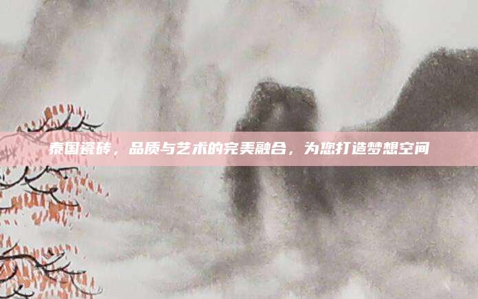 泰国瓷砖，品质与艺术的完美融合，为您打造梦想空间