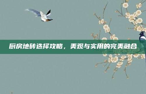 厨房地砖选择攻略，美观与实用的完美融合