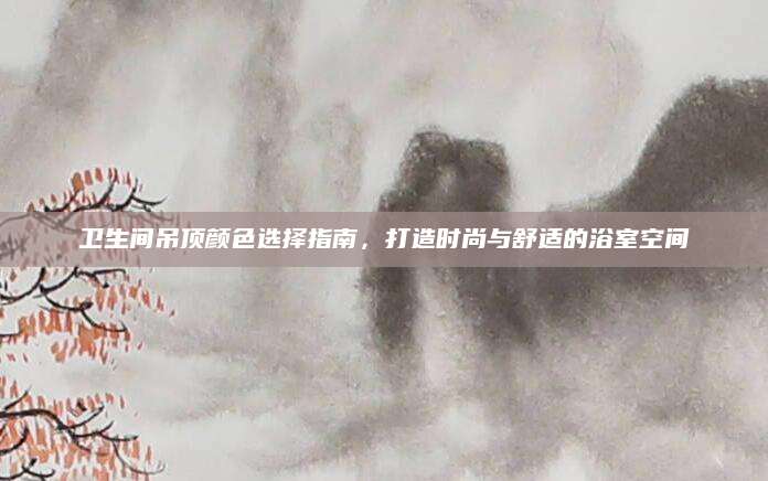 卫生间吊顶颜色选择指南，打造时尚与舒适的浴室空间