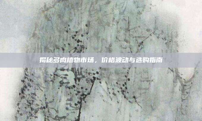 揭秘多肉植物市场，价格波动与选购指南