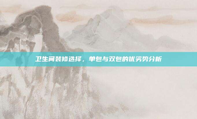 卫生间装修选择，单包与双包的优劣势分析