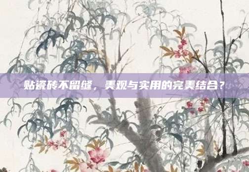 贴瓷砖不留缝，美观与实用的完美结合？