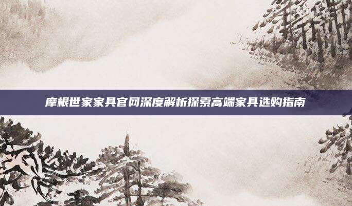 摩根世家家具官网深度解析探索高端家具选购指南