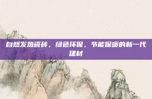 自然发热瓷砖，绿色环保，节能保暖的新一代建材