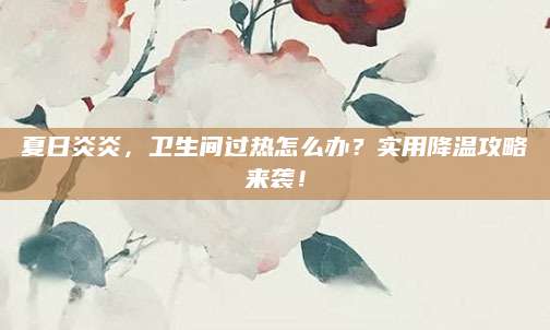 夏日炎炎，卫生间过热怎么办？实用降温攻略来袭！