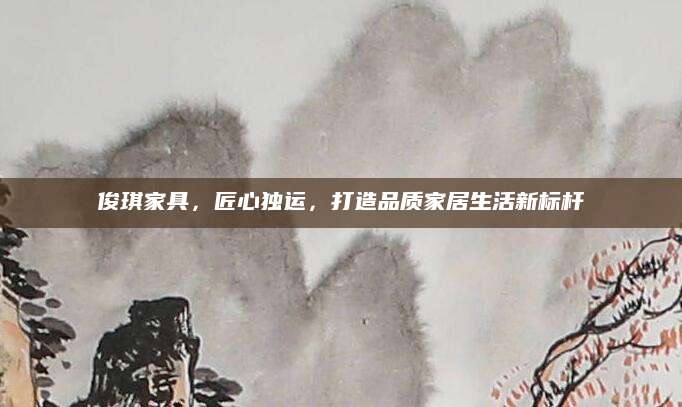 俊琪家具，匠心独运，打造品质家居生活新标杆