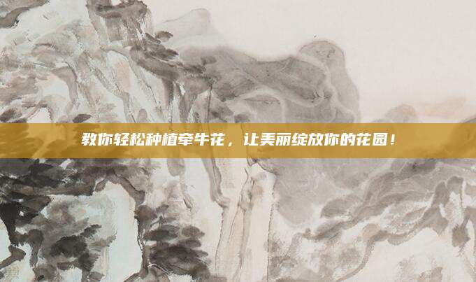 教你轻松种植牵牛花，让美丽绽放你的花园！