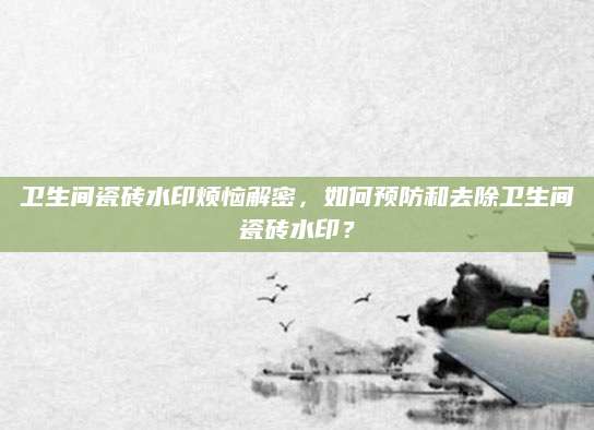 卫生间瓷砖水印烦恼解密，如何预防和去除卫生间瓷砖水印？
