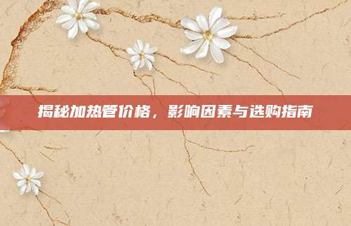 揭秘加热管价格，影响因素与选购指南