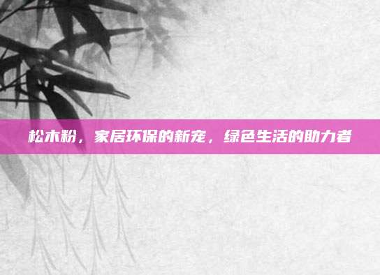 松木粉，家居环保的新宠，绿色生活的助力者