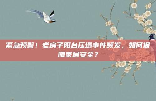 紧急预警！老房子阳台压塌事件频发，如何保障家居安全？