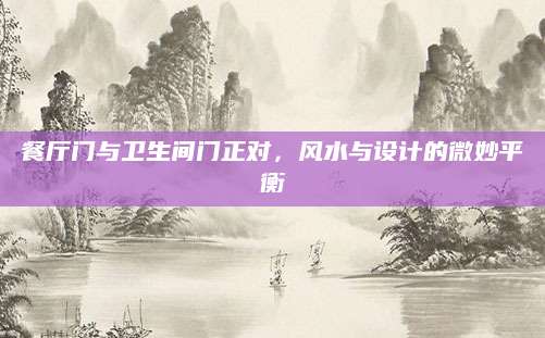 餐厅门与卫生间门正对，风水与设计的微妙平衡