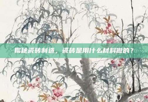 揭秘瓷砖制造，瓷砖是用什么材料做的？