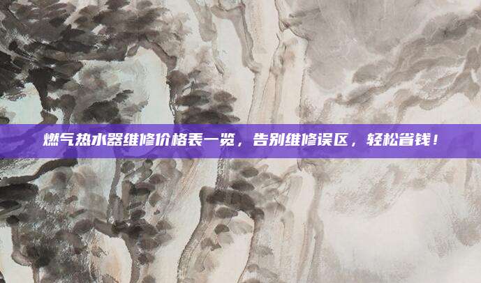 燃气热水器维修价格表一览，告别维修误区，轻松省钱！