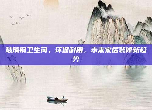 玻璃钢卫生间，环保耐用，未来家居装修新趋势