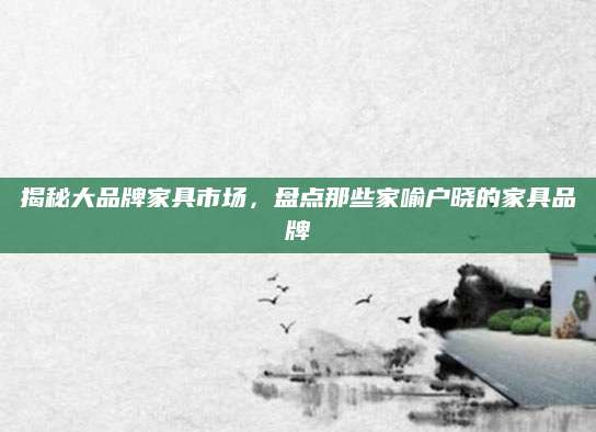 揭秘大品牌家具市场，盘点那些家喻户晓的家具品牌