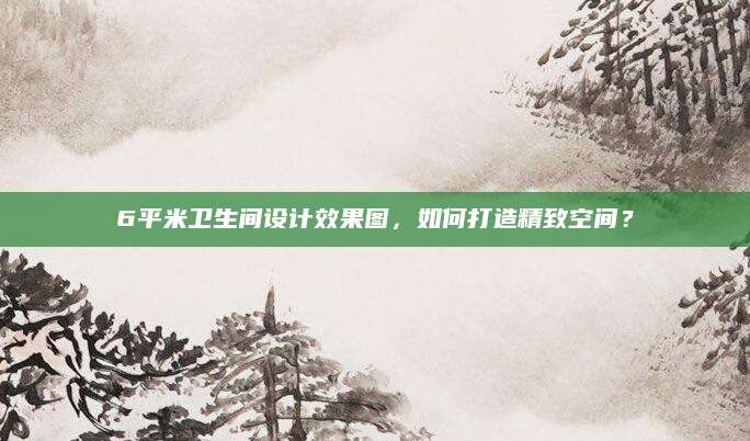 6平米卫生间设计效果图，如何打造精致空间？