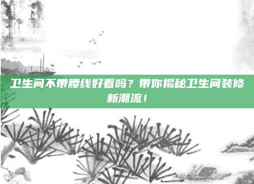 卫生间不带腰线好看吗？带你揭秘卫生间装修新潮流！