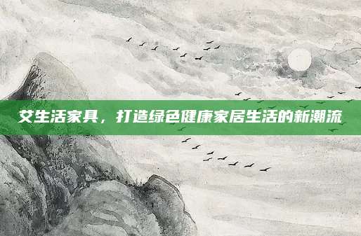 艾生活家具，打造绿色健康家居生活的新潮流