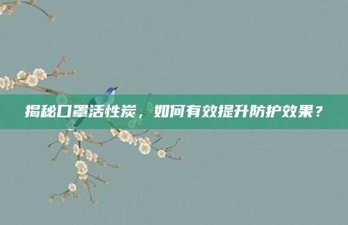 揭秘口罩活性炭，如何有效提升防护效果？