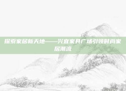 探索家居新天地——兴宜家具广场引领时尚家居潮流