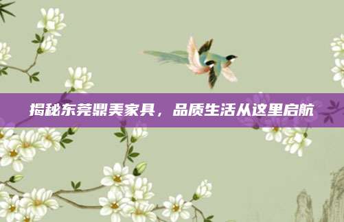 揭秘东莞鼎美家具，品质生活从这里启航