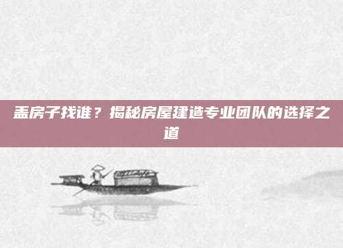 盖房子找谁？揭秘房屋建造专业团队的选择之道