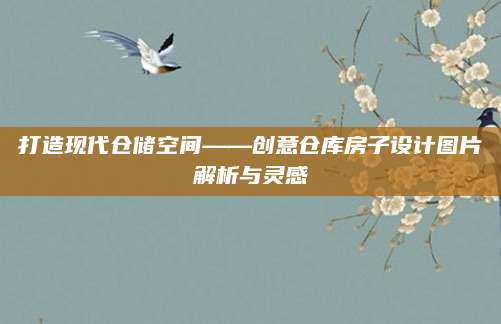 打造现代仓储空间——创意仓库房子设计图片解析与灵感