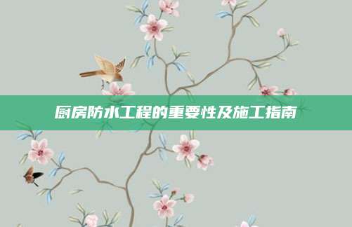 厨房防水工程的重要性及施工指南