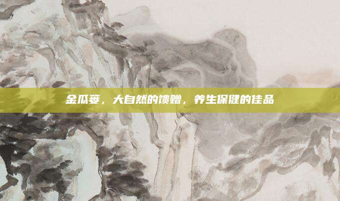 金瓜蒌，大自然的馈赠，养生保健的佳品
