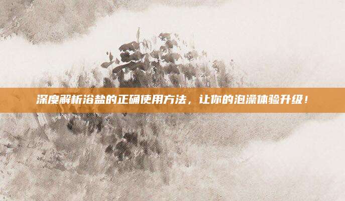 深度解析浴盐的正确使用方法，让你的泡澡体验升级！