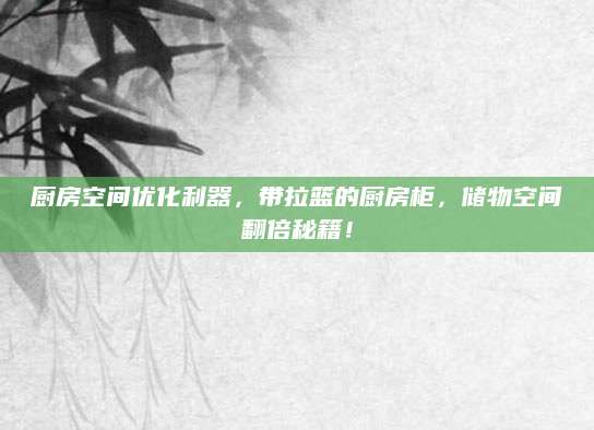 厨房空间优化利器，带拉篮的厨房柜，储物空间翻倍秘籍！
