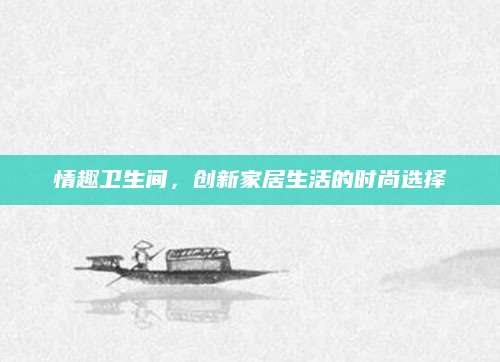 情趣卫生间，创新家居生活的时尚选择