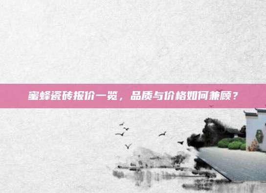 蜜蜂瓷砖报价一览，品质与价格如何兼顾？