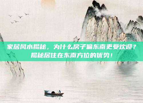 家居风水揭秘，为什么房子偏东南更受欢迎？揭秘居住在东南方位的优势！