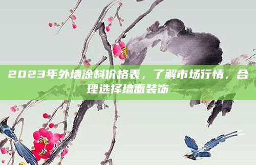 2023年外墙涂料价格表，了解市场行情，合理选择墙面装饰