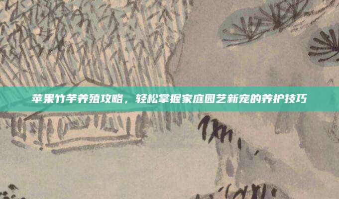 苹果竹芋养殖攻略，轻松掌握家庭园艺新宠的养护技巧