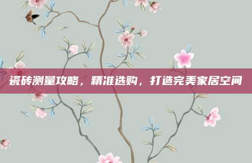 瓷砖测量攻略，精准选购，打造完美家居空间