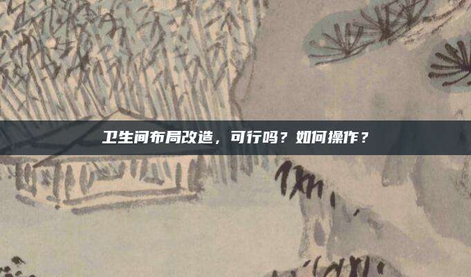卫生间布局改造，可行吗？如何操作？