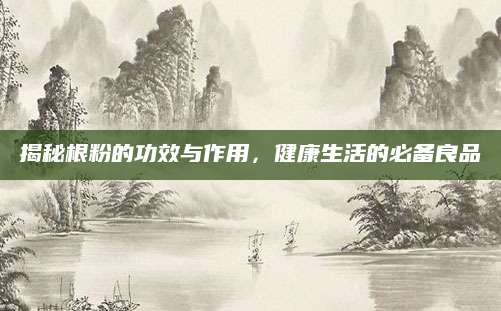 揭秘根粉的功效与作用，健康生活的必备良品