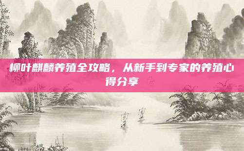 柳叶麒麟养殖全攻略，从新手到专家的养殖心得分享