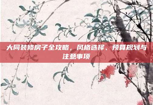 大同装修房子全攻略，风格选择、预算规划与注意事项