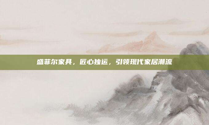 盛菲尔家具，匠心独运，引领现代家居潮流