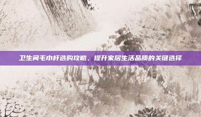 卫生间毛巾杆选购攻略，提升家居生活品质的关键选择