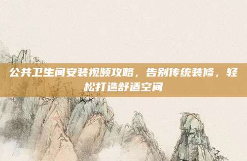 公共卫生间安装视频攻略，告别传统装修，轻松打造舒适空间