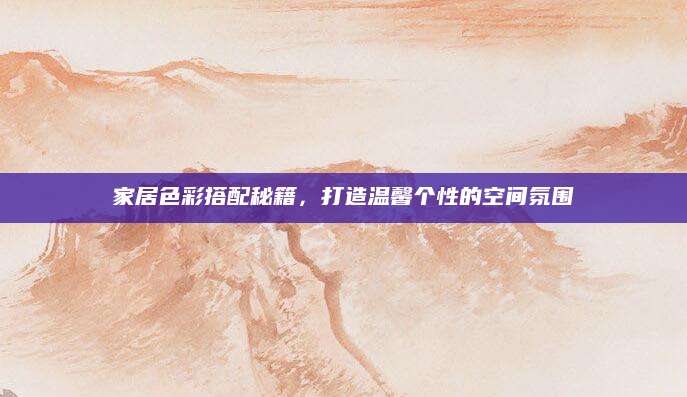 家居色彩搭配秘籍，打造温馨个性的空间氛围