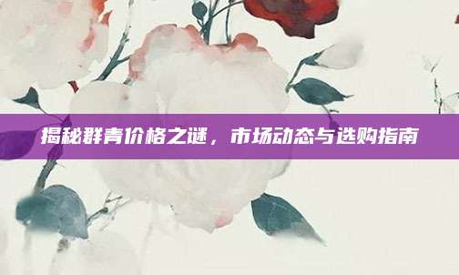 揭秘群青价格之谜，市场动态与选购指南