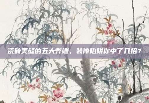 瓷砖美缝的五大弊端，装修陷阱你中了几招？