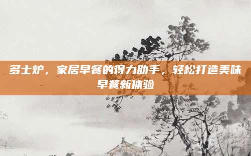 多士炉，家居早餐的得力助手，轻松打造美味早餐新体验